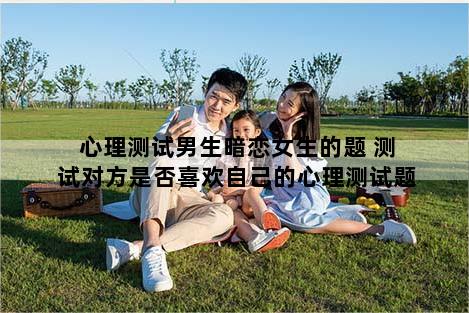 心理测试男生暗恋女生的题 测试对方是否喜欢自己的心理测试题